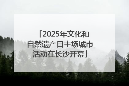 2025年文化和自然遗产日主场城市活动在长沙开幕